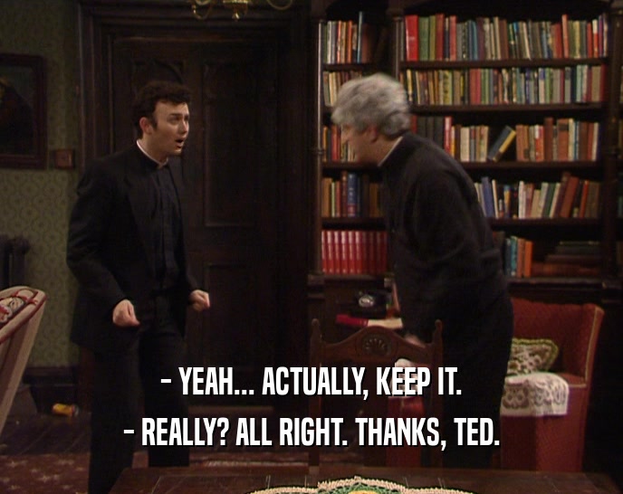 - YEAH... ACTUALLY, KEEP IT. - REALLY? ALL RIGHT. THANKS, TED. 