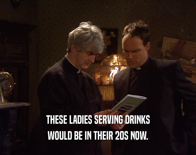 THESE LADIES SERVING DRINKS
 WOULD BE IN THEIR 20S NOW.
 
