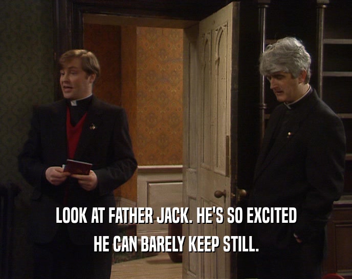 LOOK AT FATHER JACK. HE'S SO EXCITED HE CAN BARELY KEEP STILL. 