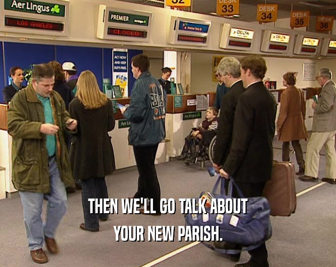 THEN WE'LL GO TALK ABOUT YOUR NEW PARISH. 