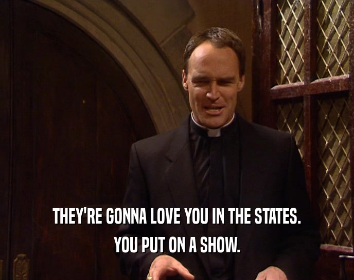 THEY'RE GONNA LOVE YOU IN THE STATES. YOU PUT ON A SHOW. 
