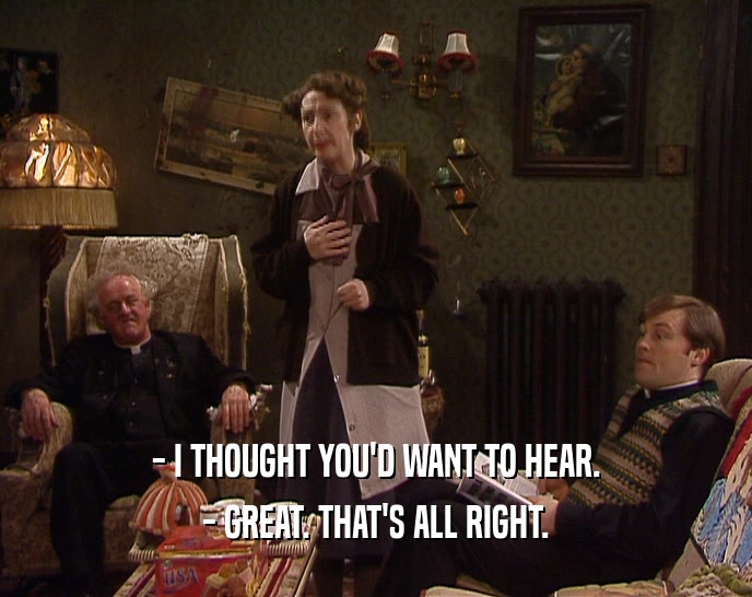 - I THOUGHT YOU'D WANT TO HEAR. - GREAT. THAT'S ALL RIGHT. 