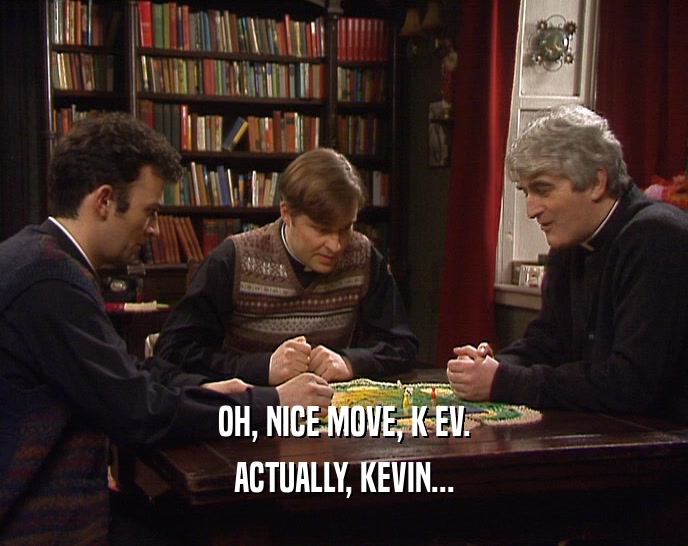 OH, NICE MOVE, K EV. ACTUALLY, KEVIN... 