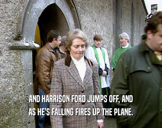 AND HARRISON FORD JUMPS OFF, AND AS HE'S FALLING FIRES UP THE PLANE. 