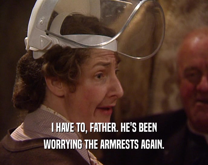 I HAVE TO, FATHER. HE'S BEEN WORRYING THE ARMRESTS AGAIN. 