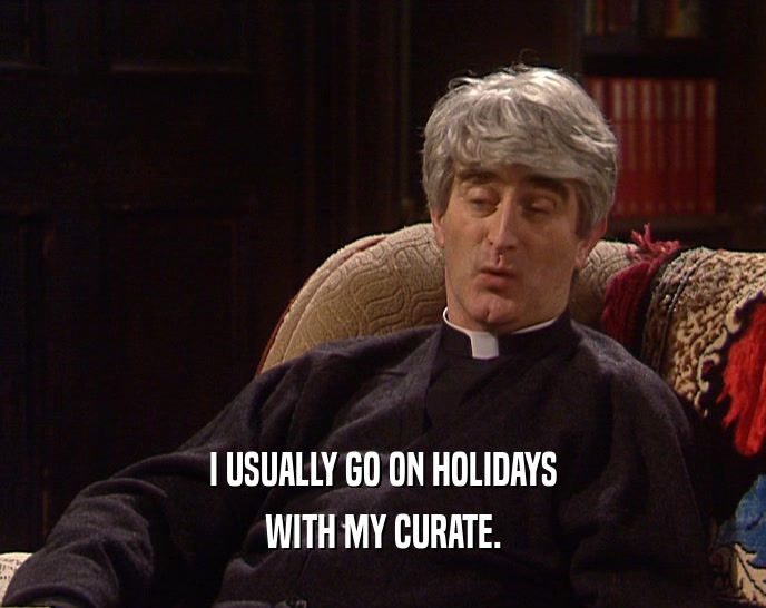 I USUALLY GO ON HOLIDAYS WITH MY CURATE. 