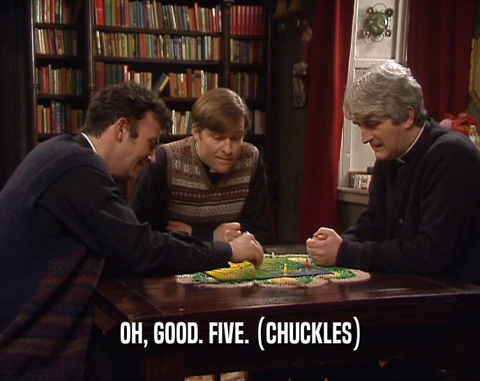 OH, GOOD. FIVE. (CHUCKLES)  