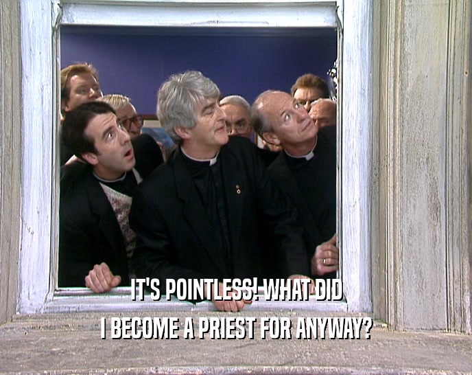 IT'S POINTLESS! WHAT DID I BECOME A PRIEST FOR ANYWAY? 