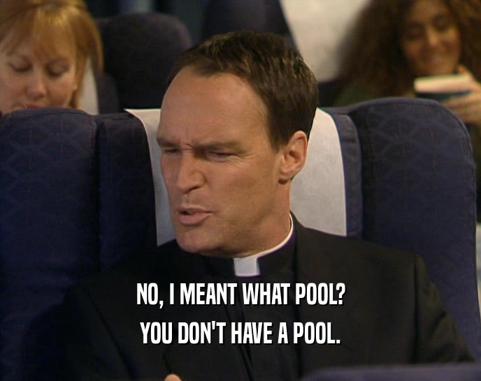 NO, I MEANT WHAT POOL? YOU DON'T HAVE A POOL. 