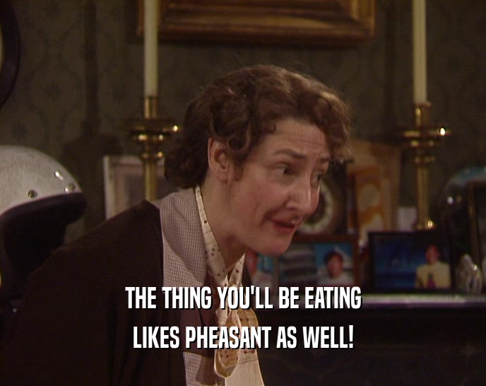 THE THING YOU'LL BE EATING
 LIKES PHEASANT AS WELL!
 