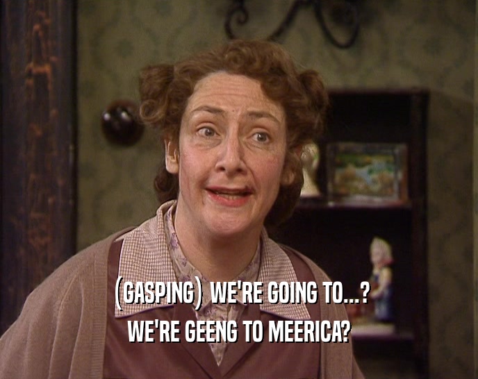 (GASPING) WE'RE GOING TO...? WE'RE GEENG TO MEERICA? 