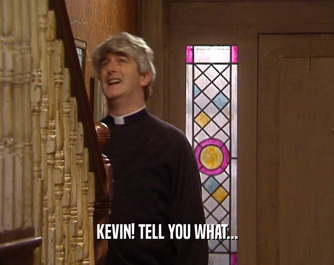 KEVIN! TELL YOU WHAT...  