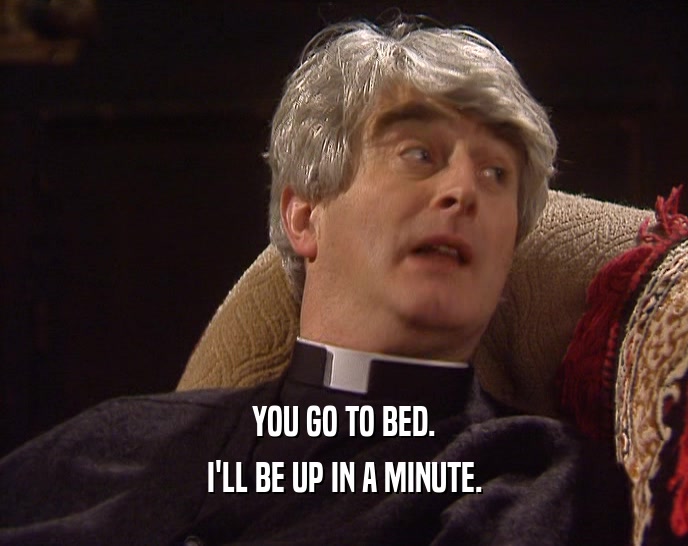 YOU GO TO BED. I'LL BE UP IN A MINUTE. 