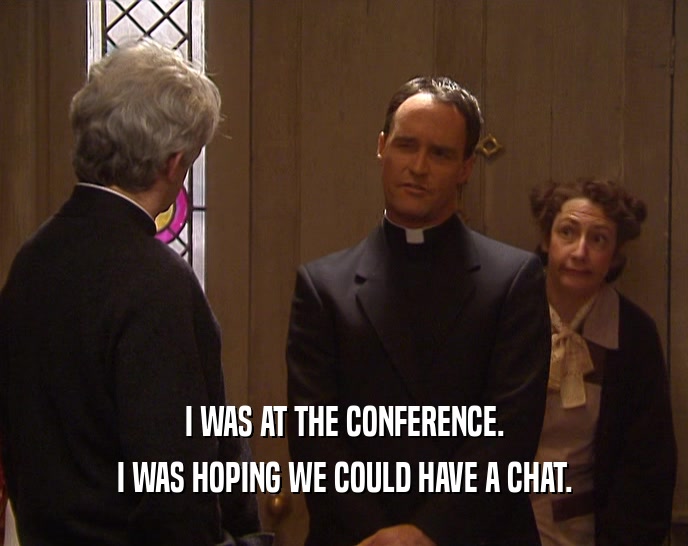 I WAS AT THE CONFERENCE. I WAS HOPING WE COULD HAVE A CHAT. 