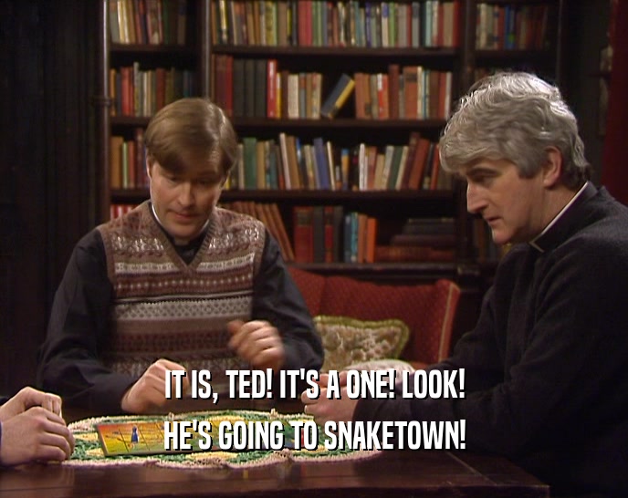 IT IS, TED! IT'S A ONE! LOOK!
 HE'S GOING TO SNAKETOWN!
 