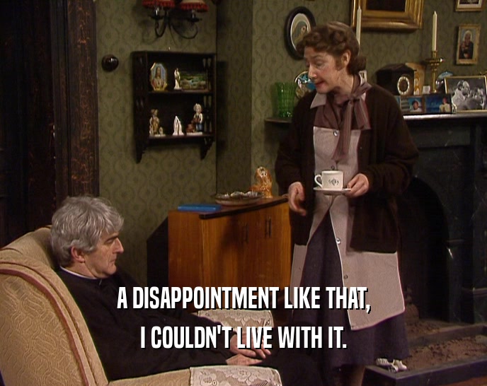 A DISAPPOINTMENT LIKE THAT, I COULDN'T LIVE WITH IT. 