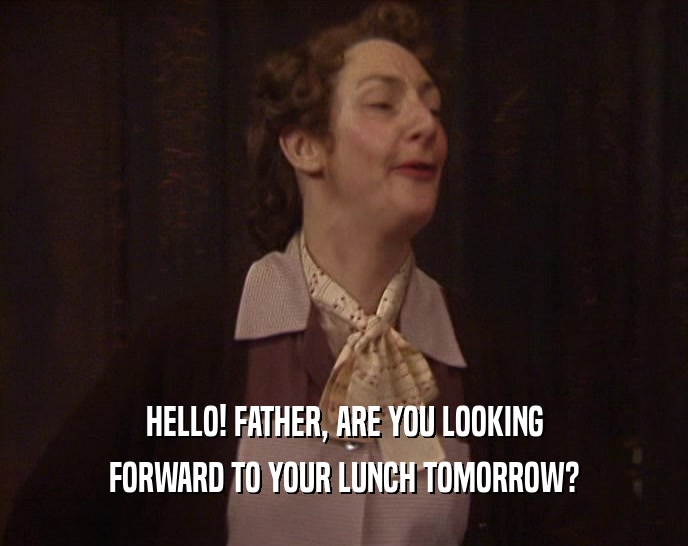 HELLO! FATHER, ARE YOU LOOKING FORWARD TO YOUR LUNCH TOMORROW? 