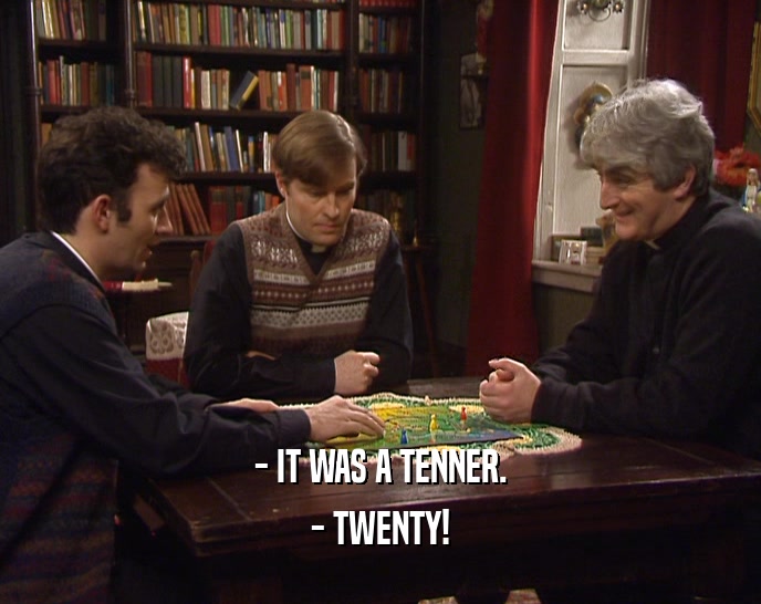 - IT WAS A TENNER.
 - TWENTY!
 