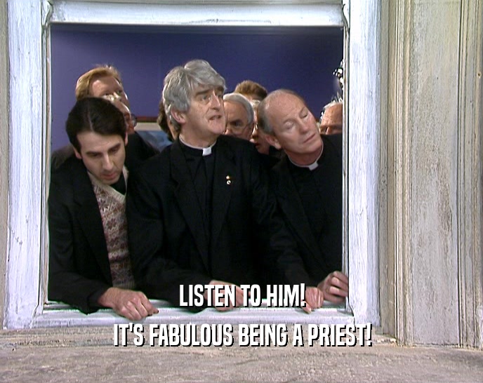 LISTEN TO HIM!
 IT'S FABULOUS BEING A PRIEST!
 
