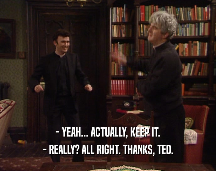 - YEAH... ACTUALLY, KEEP IT.
 - REALLY? ALL RIGHT. THANKS, TED.
 