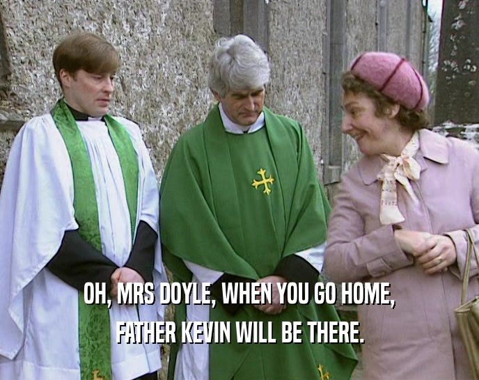 OH, MRS DOYLE, WHEN YOU GO HOME,
 FATHER KEVIN WILL BE THERE.
 