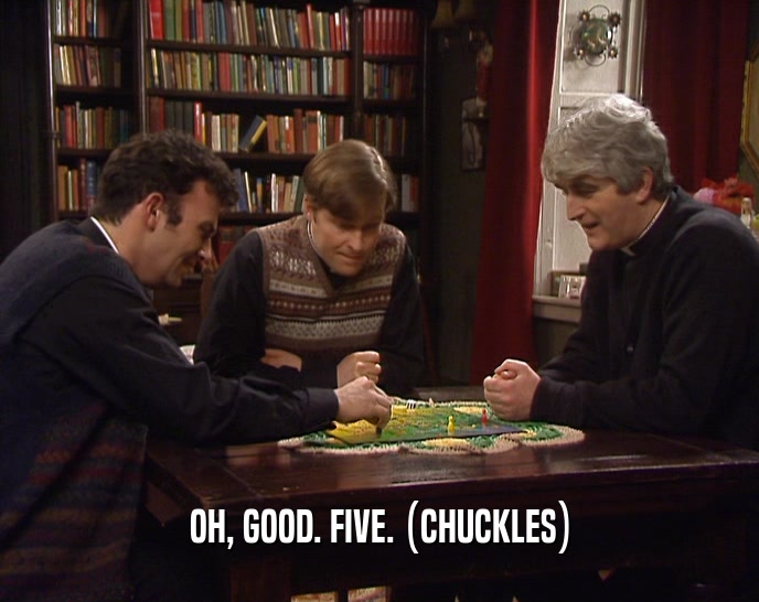 OH, GOOD. FIVE. (CHUCKLES)  