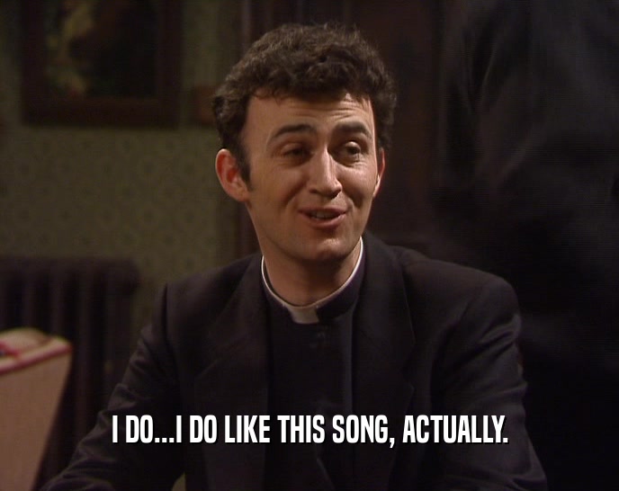 I DO...I DO LIKE THIS SONG, ACTUALLY.  