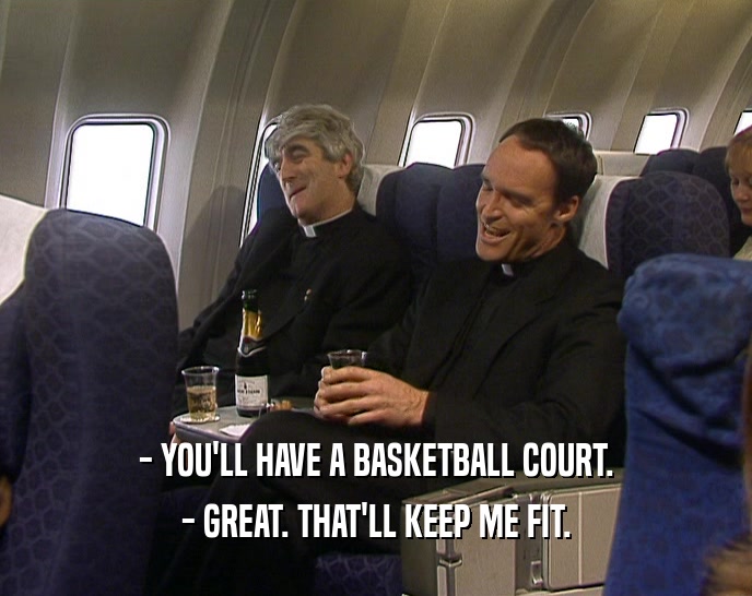 - YOU'LL HAVE A BASKETBALL COURT.
 - GREAT. THAT'LL KEEP ME FIT.
 