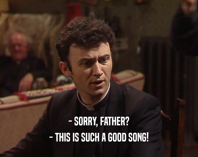 - SORRY, FATHER? - THIS IS SUCH A GOOD SONG! 