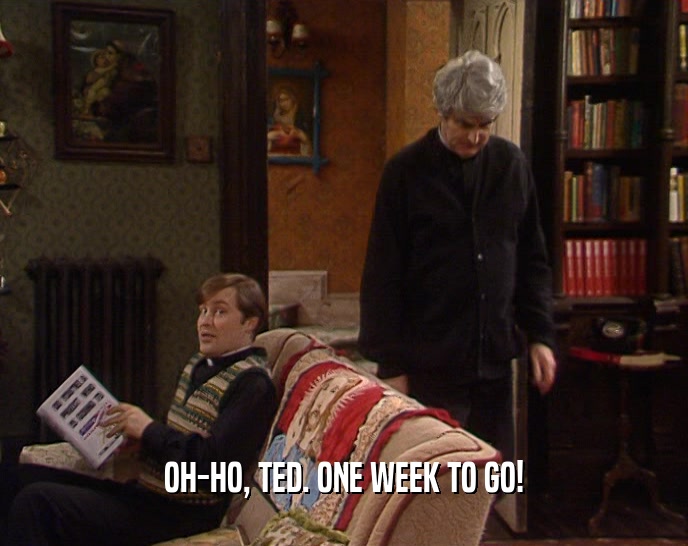 OH-HO, TED. ONE WEEK TO GO!  