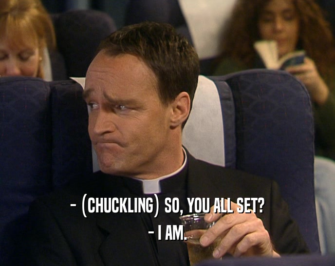 - (CHUCKLING) SO, YOU ALL SET? - I AM. 