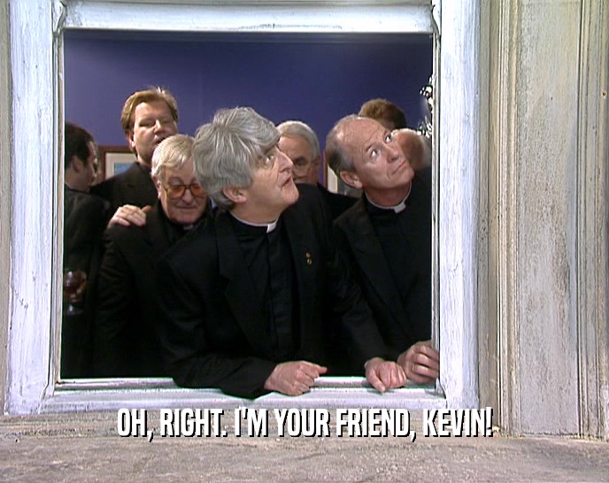 OH, RIGHT. I'M YOUR FRIEND, KEVIN!  