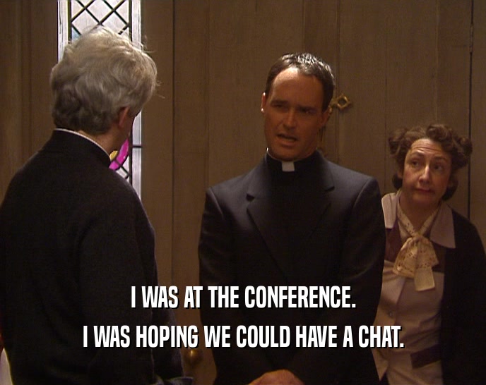 I WAS AT THE CONFERENCE. I WAS HOPING WE COULD HAVE A CHAT. 