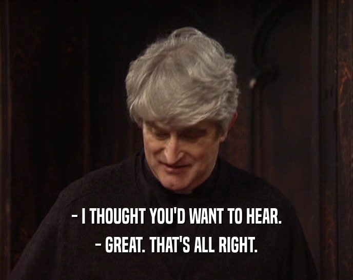 - I THOUGHT YOU'D WANT TO HEAR. - GREAT. THAT'S ALL RIGHT. 