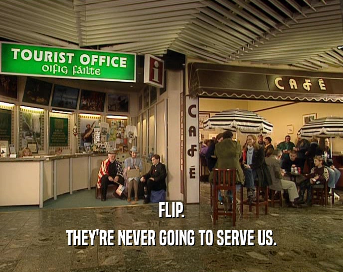 FLIP. THEY'RE NEVER GOING TO SERVE US. 