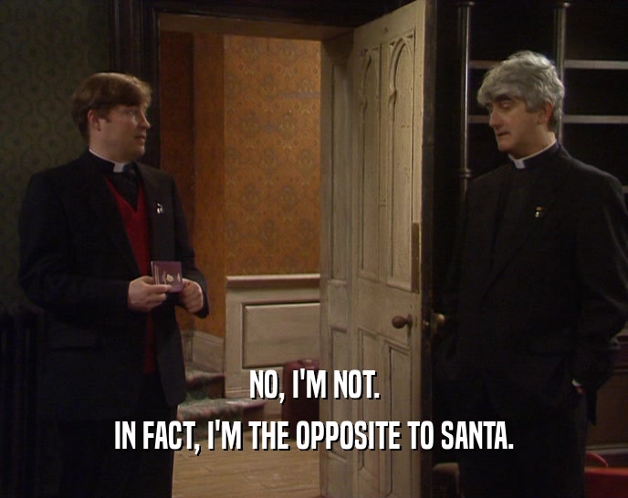NO, I'M NOT. IN FACT, I'M THE OPPOSITE TO SANTA. 