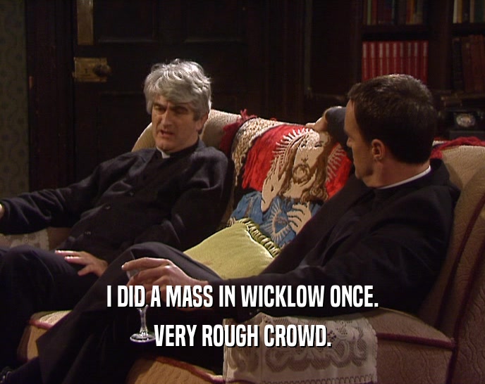 I DID A MASS IN WICKLOW ONCE.
 VERY ROUGH CROWD.
 