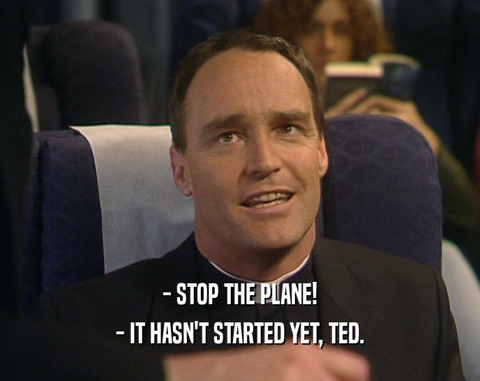 - STOP THE PLANE!
 - IT HASN'T STARTED YET, TED.
 