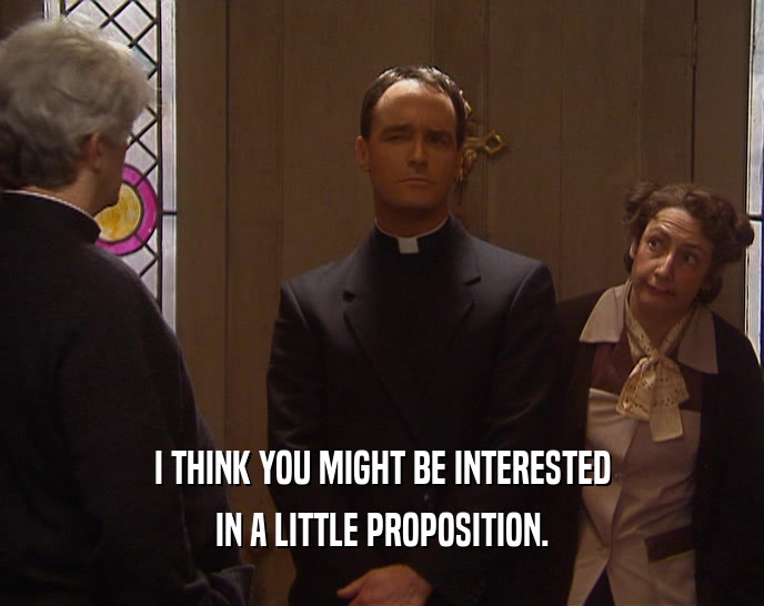 I THINK YOU MIGHT BE INTERESTED IN A LITTLE PROPOSITION. 