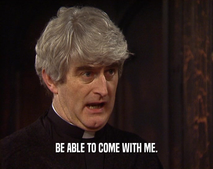 BE ABLE TO COME WITH ME.  