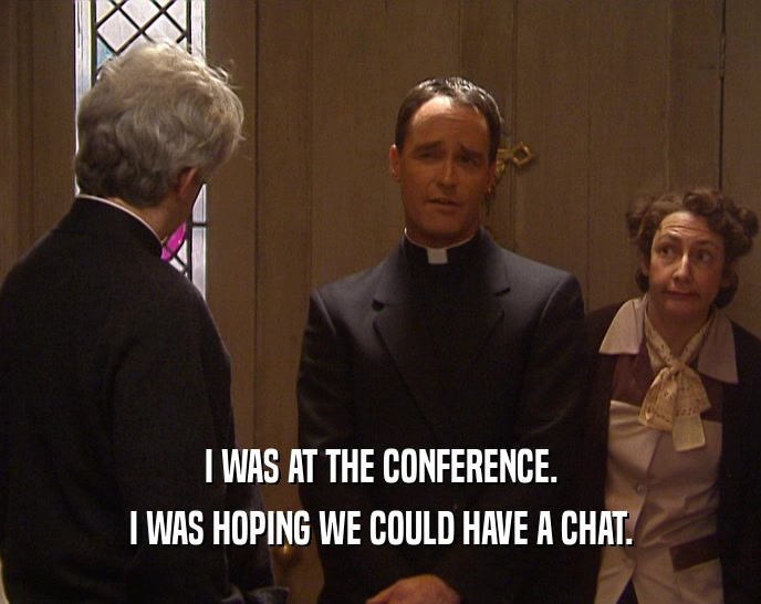 I WAS AT THE CONFERENCE. I WAS HOPING WE COULD HAVE A CHAT. 