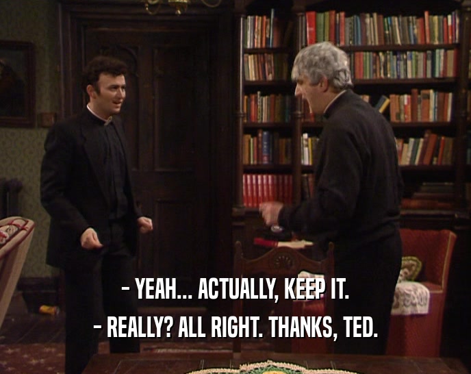 - YEAH... ACTUALLY, KEEP IT. - REALLY? ALL RIGHT. THANKS, TED. 