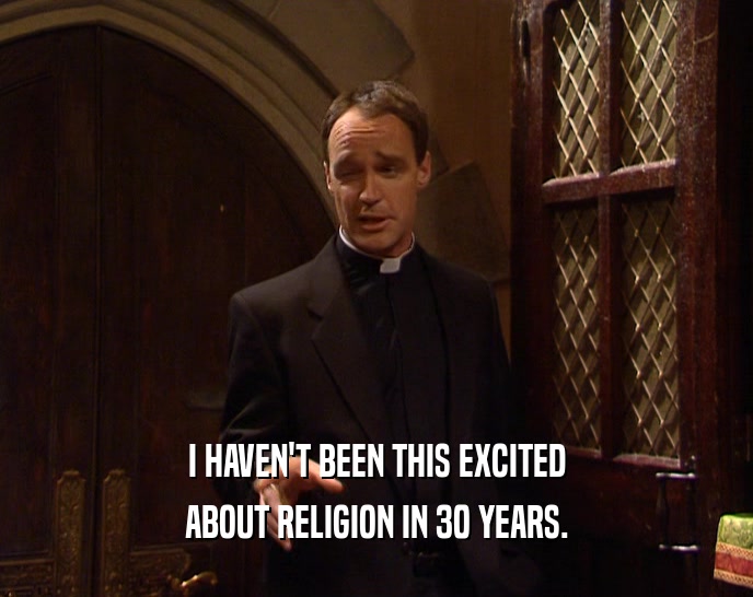 I HAVEN'T BEEN THIS EXCITED
 ABOUT RELIGION IN 30 YEARS.
 
