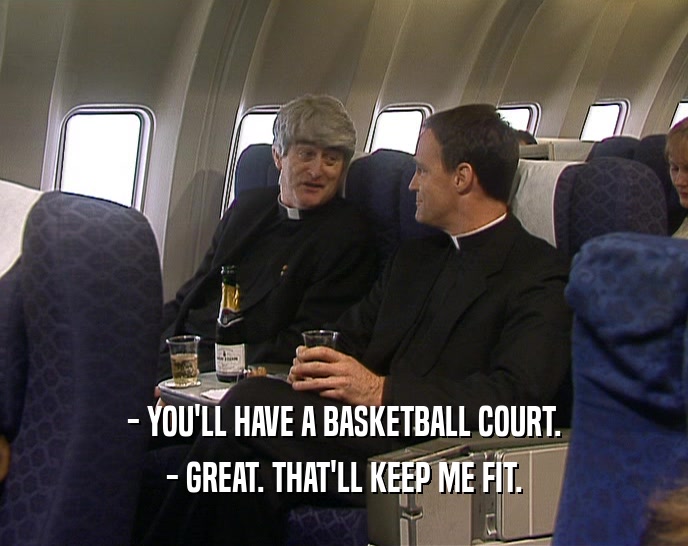 - YOU'LL HAVE A BASKETBALL COURT. - GREAT. THAT'LL KEEP ME FIT. 