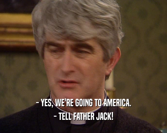 - YES, WE'RE GOING TO AMERICA. - TELL FATHER JACK! 