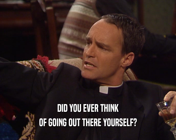 DID YOU EVER THINK OF GOING OUT THERE YOURSELF? 