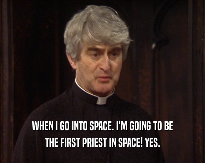 WHEN I GO INTO SPACE. I'M GOING TO BE THE FIRST PRIEST IN SPACE! YES. 