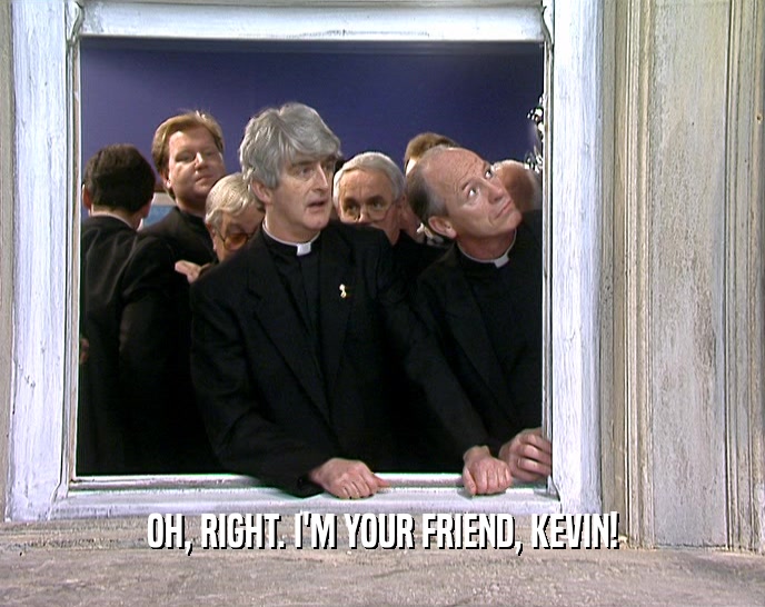 OH, RIGHT. I'M YOUR FRIEND, KEVIN!  