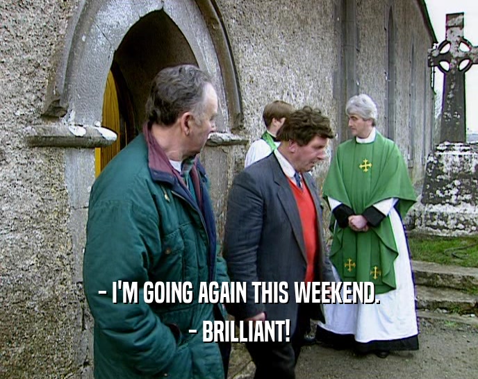 - I'M GOING AGAIN THIS WEEKEND.
 - BRILLIANT!
 