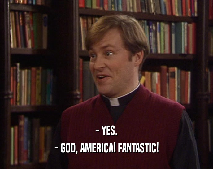 - YES. - GOD, AMERICA! FANTASTIC! 